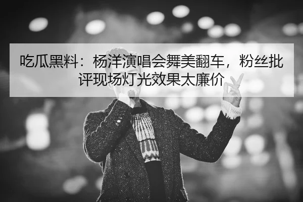 吃瓜黑料：杨洋演唱会舞美翻车，粉丝批评现场灯光效果太廉价